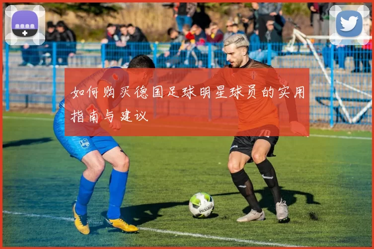 如何购买德国足球明星球员的实用指南与建议