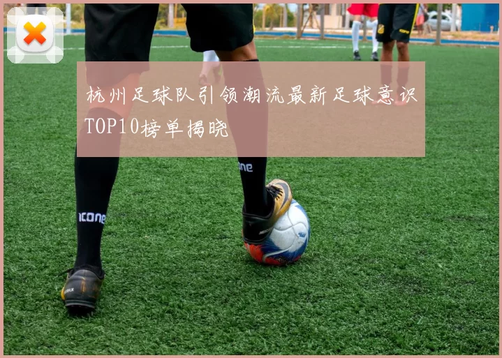 杭州足球队引领潮流最新足球意识TOP10榜单揭晓
