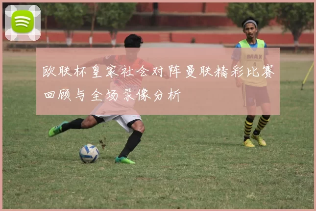 欧联杯皇家社会对阵曼联精彩比赛回顾与全场录像分析