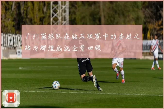 广州篮球队在钻石联赛中的奋进之路与辉煌成就全景回顾