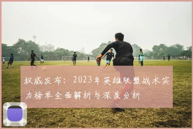 权威发布：2023年英雄联盟战术实力榜单全面解析与深度分析