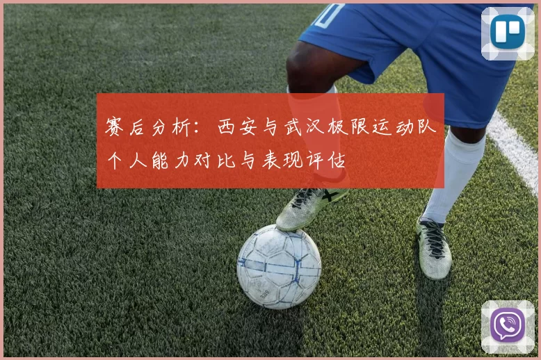 赛后分析：西安与武汉极限运动队个人能力对比与表现评估