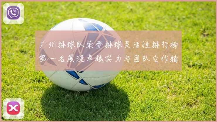 广州排球队荣登排球灵活性排行榜第一名展现卓越实力与团队合作精神
