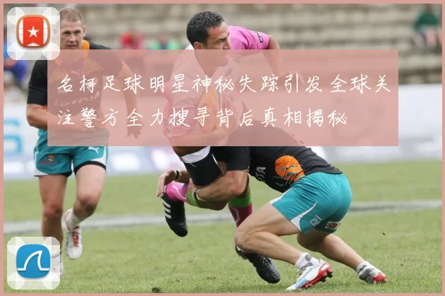 名柯足球明星神秘失踪引发全球关注警方全力搜寻背后真相揭秘