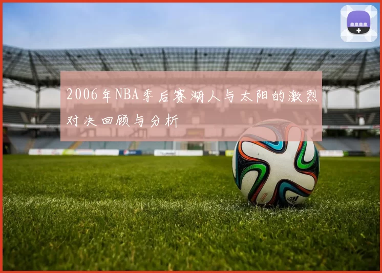 2006年NBA季后赛湖人与太阳的激烈对决回顾与分析