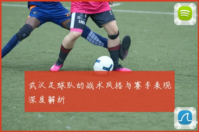 武汉足球队的战术风格与赛季表现深度解析