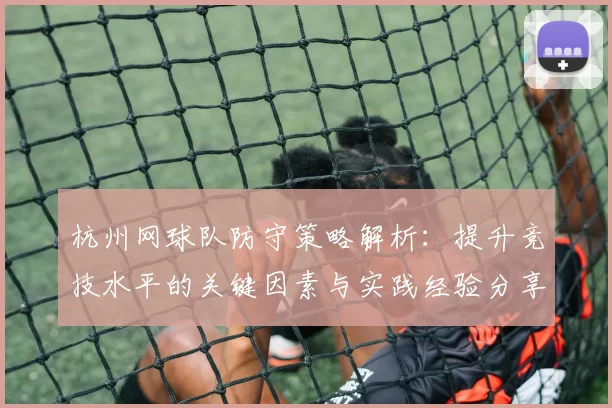 杭州网球队防守策略解析：提升竞技水平的关键因素与实践经验分享