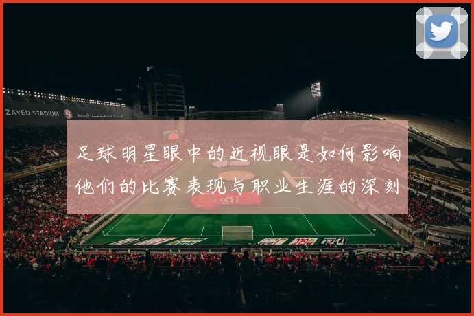 足球明星眼中的近视眼是如何影响他们的比赛表现与职业生涯的深刻思考