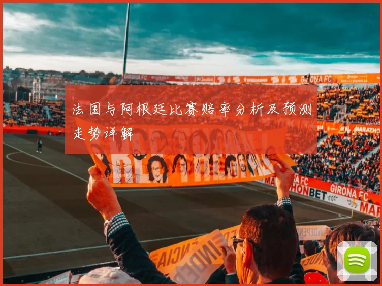法国与阿根廷比赛赔率分析及预测走势详解
