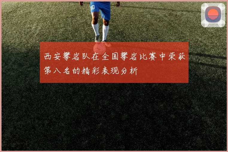 西安攀岩队在全国攀岩比赛中荣获第八名的精彩表现分析