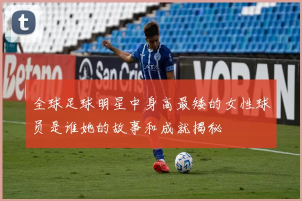 全球足球明星中身高最矮的女性球员是谁她的故事和成就揭秘