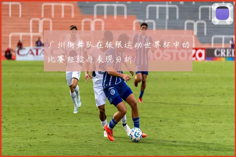 广州街舞队在极限运动世界杯中的比赛经验与表现分析
