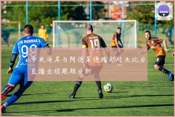 中央海岸与阿德莱德精彩对决比分直播全程跟踪分析