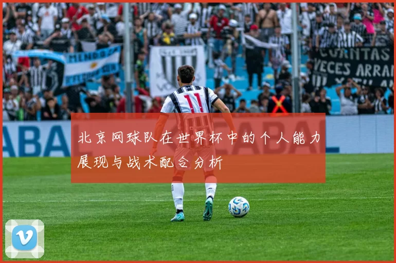 北京网球队在世界杯中的个人能力展现与战术配合分析