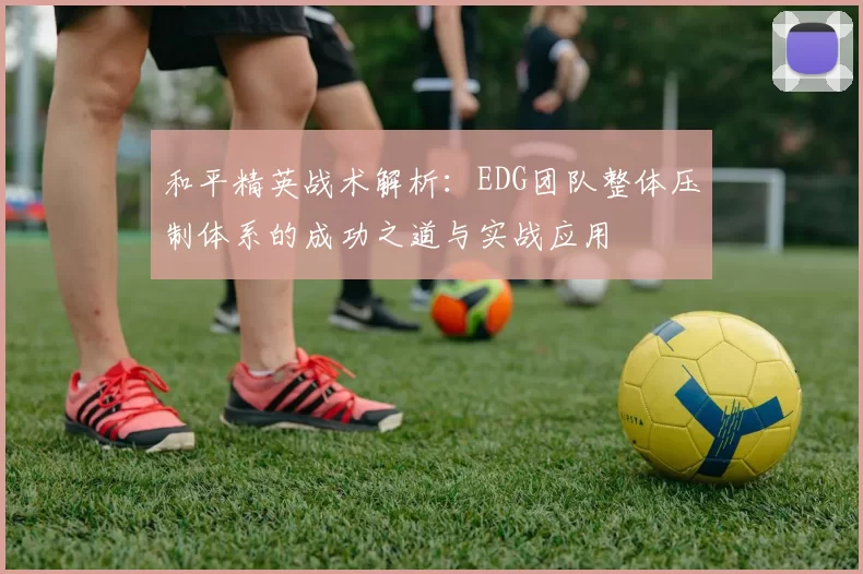 和平精英战术解析：EDG团队整体压制体系的成功之道与实战应用
