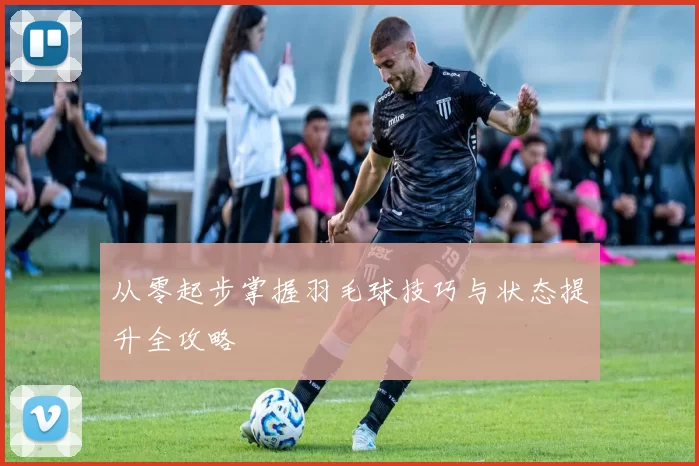 从零起步掌握羽毛球技巧与状态提升全攻略