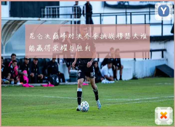 昆仑决巅峰对决乔奈挑战穆瑟夫谁能赢得荣耀与胜利
