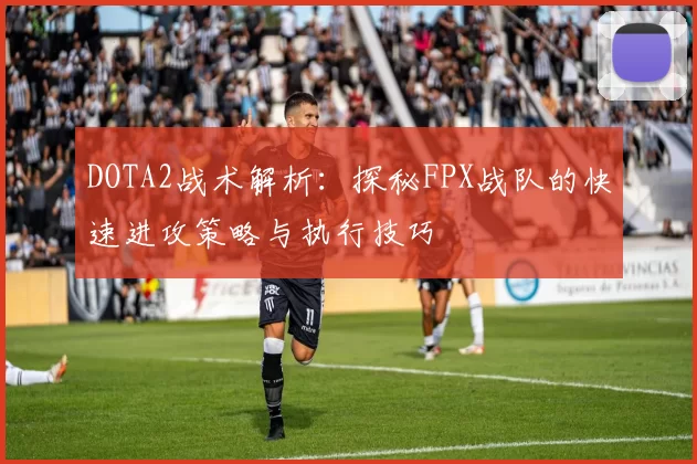 DOTA2战术解析：探秘FPX战队的快速进攻策略与执行技巧