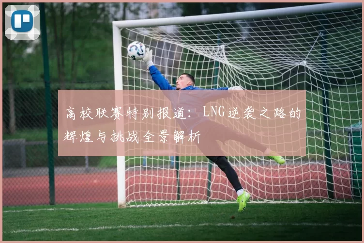 高校联赛特别报道：LNG逆袭之路的辉煌与挑战全景解析