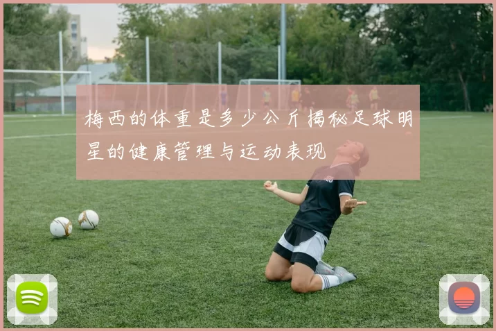 梅西的体重是多少公斤揭秘足球明星的健康管理与运动表现