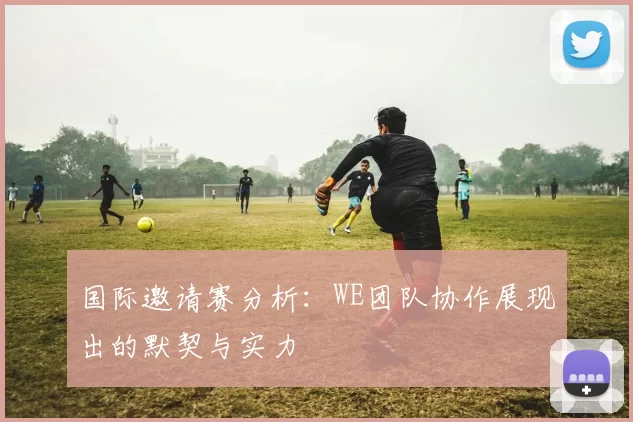 国际邀请赛分析：WE团队协作展现出的默契与实力