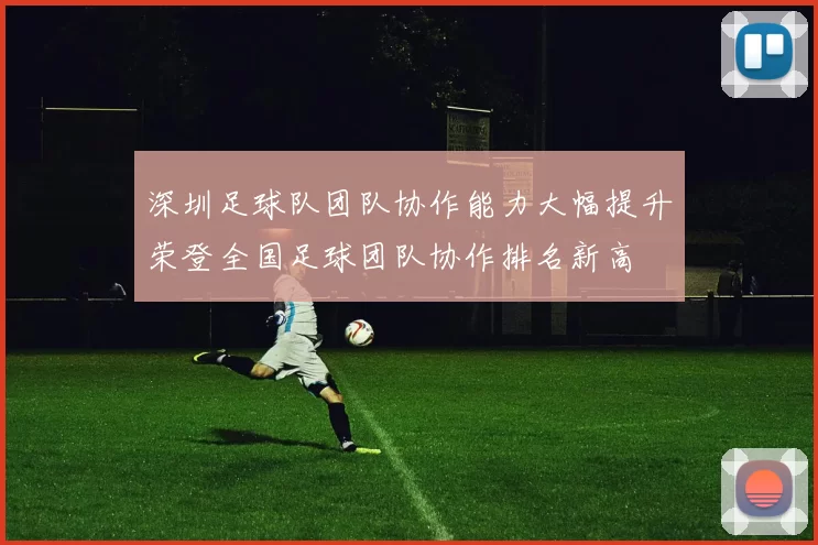 深圳足球队团队协作能力大幅提升荣登全国足球团队协作排名新高