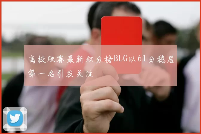 高校联赛最新积分榜BLG以61分稳居第一名引发关注