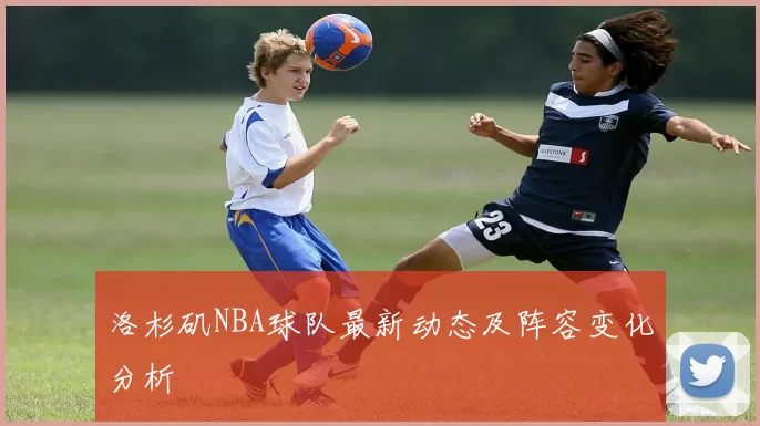 洛杉矶NBA球队最新动态及阵容变化分析