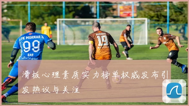 滑板心理素质实力榜单权威发布引发热议与关注