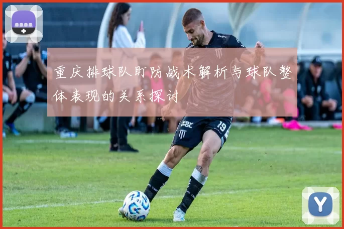 重庆排球队盯防战术解析与球队整体表现的关系探讨