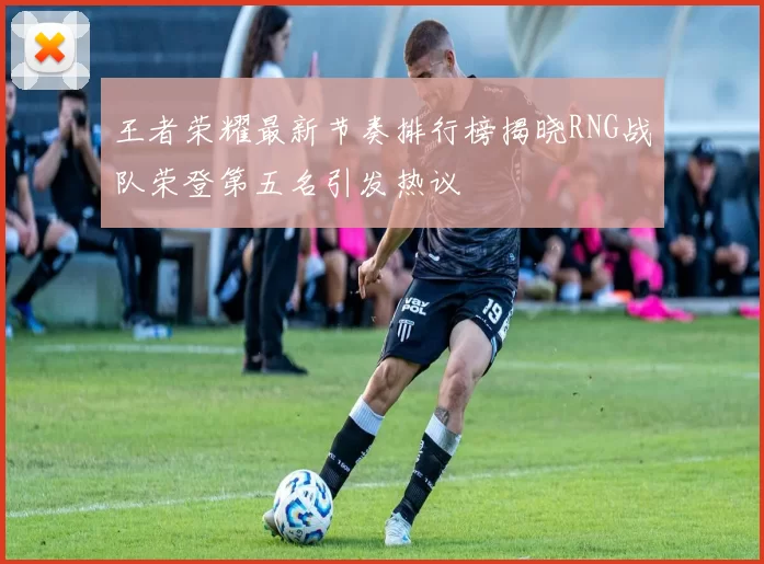 王者荣耀最新节奏排行榜揭晓RNG战队荣登第五名引发热议