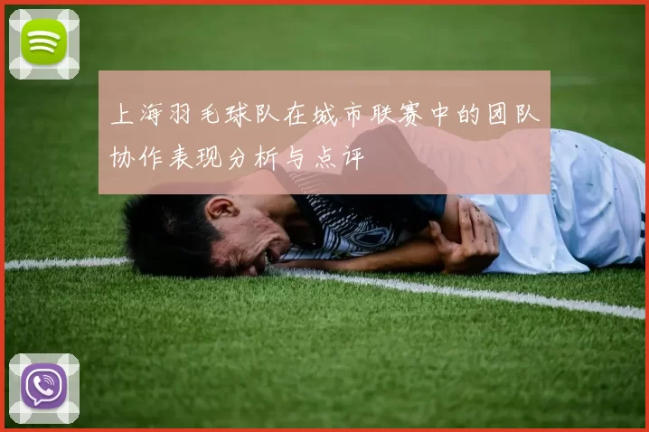 上海羽毛球队在城市联赛中的团队协作表现分析与点评