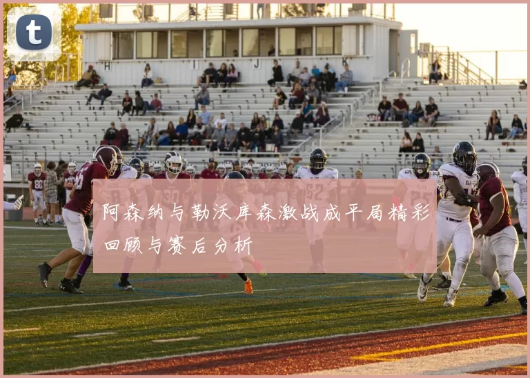 阿森纳与勒沃库森激战成平局精彩回顾与赛后分析