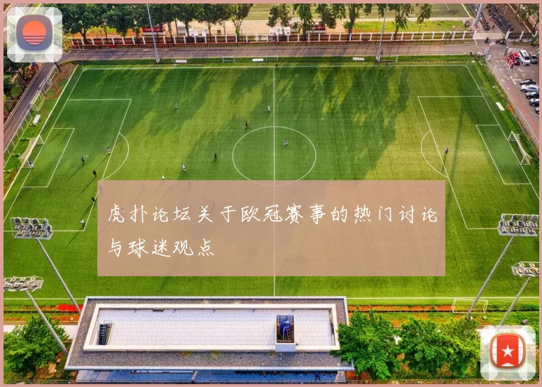 虎扑论坛关于欧冠赛事的热门讨论与球迷观点
