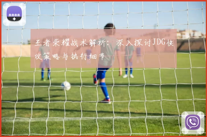 王者荣耀战术解析：深入探讨JDG快攻策略与执行细节