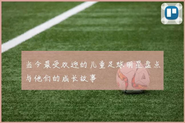 当今最受欢迎的儿童足球明星盘点与他们的成长故事