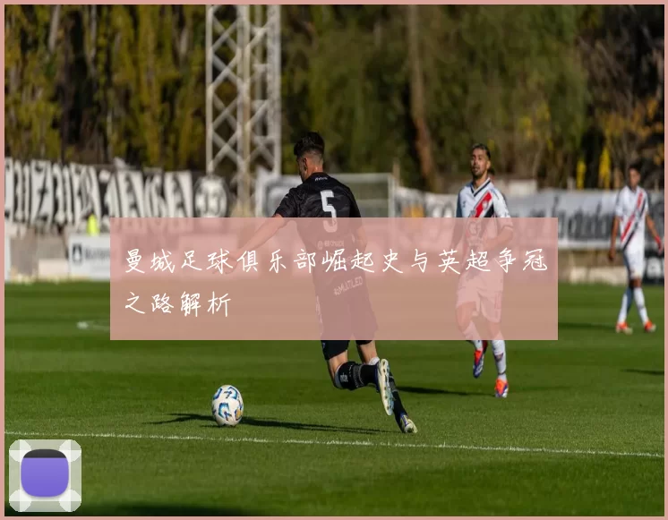 曼城足球俱乐部崛起史与英超争冠之路解析