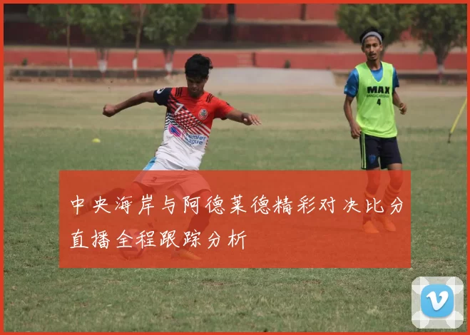 中央海岸与阿德莱德精彩对决比分直播全程跟踪分析