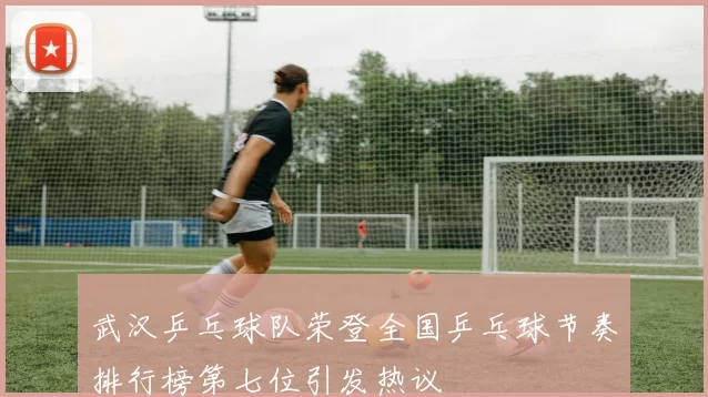 武汉乒乓球队荣登全国乒乓球节奏排行榜第七位引发热议