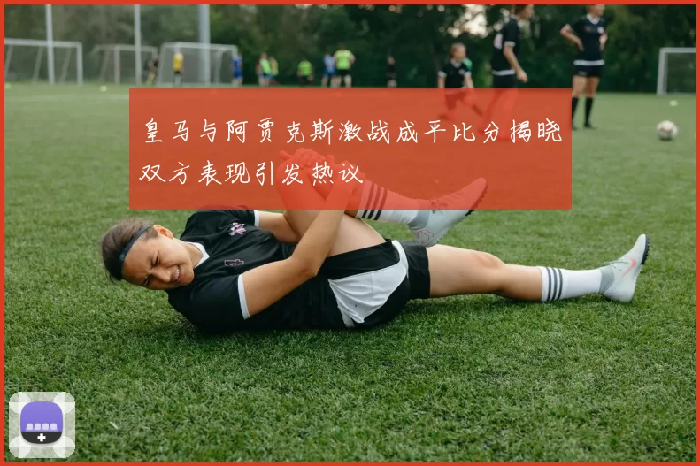皇马与阿贾克斯激战成平比分揭晓双方表现引发热议
