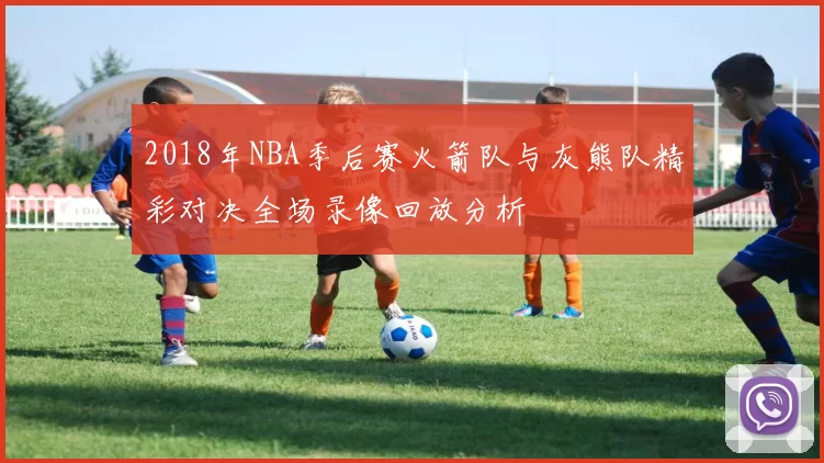 2018年NBA季后赛火箭队与灰熊队精彩对决全场录像回放分析