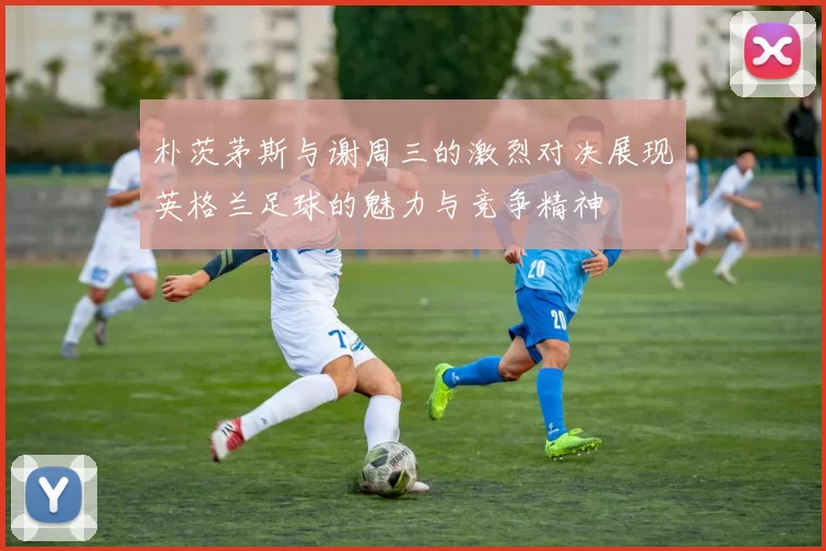 朴茨茅斯与谢周三的激烈对决展现英格兰足球的魅力与竞争精神