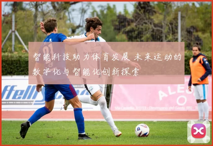 智能科技助力体育发展 未来运动的数字化与智能化创新探索