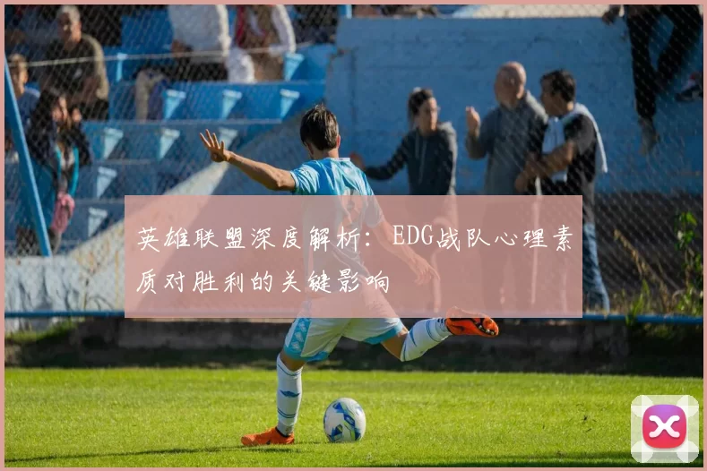 英雄联盟深度解析：EDG战队心理素质对胜利的关键影响