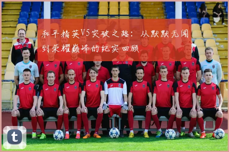 和平精英V5突破之路：从默默无闻到荣耀巅峰的纪实回顾