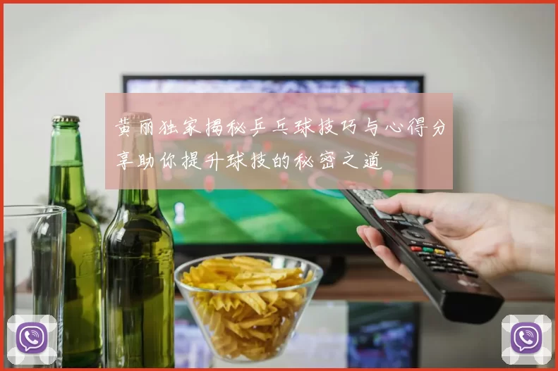 黄丽独家揭秘乒乓球技巧与心得分享助你提升球技的秘密之道
