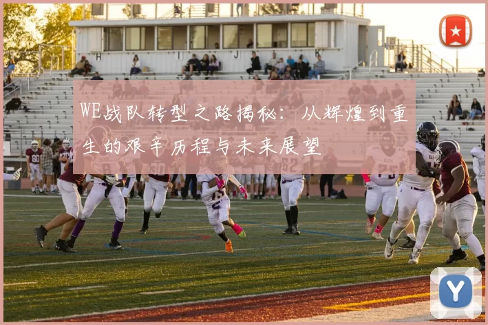 WE战队转型之路揭秘：从辉煌到重生的艰辛历程与未来展望