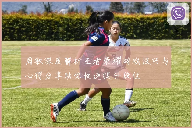 周敏深度解析王者荣耀游戏技巧与心得分享助你快速提升段位
