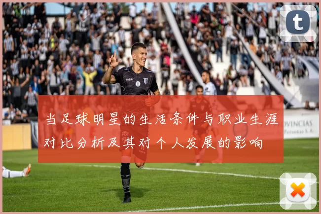 当足球明星的生活条件与职业生涯对比分析及其对个人发展的影响