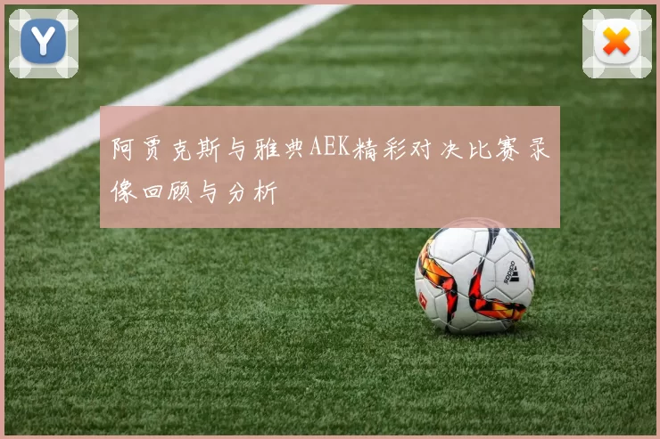 阿贾克斯与雅典AEK精彩对决比赛录像回顾与分析